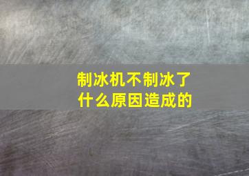 制冰机不制冰了 什么原因造成的